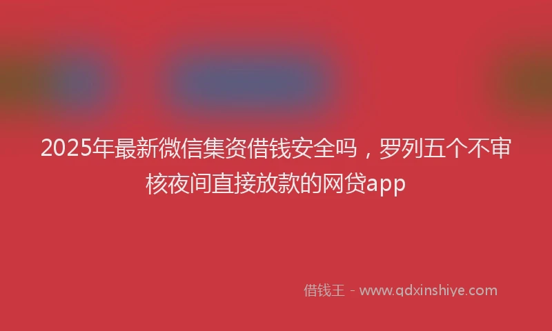 2025年最新微信集资借钱安全吗，罗列五个不审核夜间直接放款的网贷app