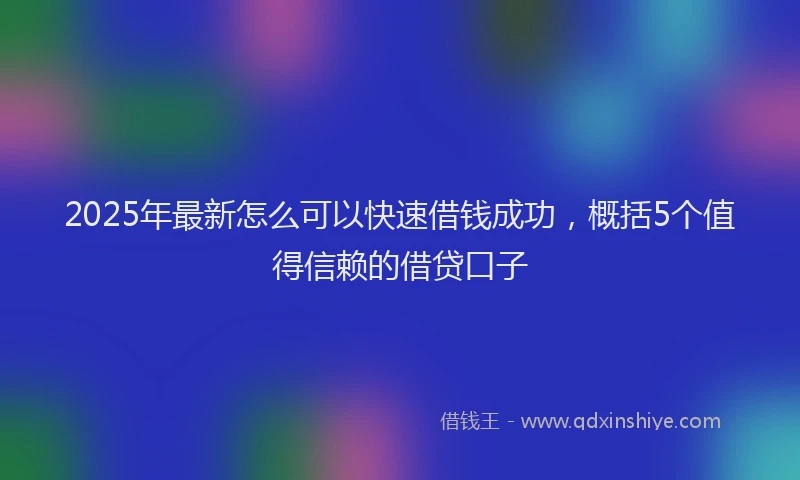 2025年最新怎么可以快速借钱成功，概括5个值得信赖的借贷口子