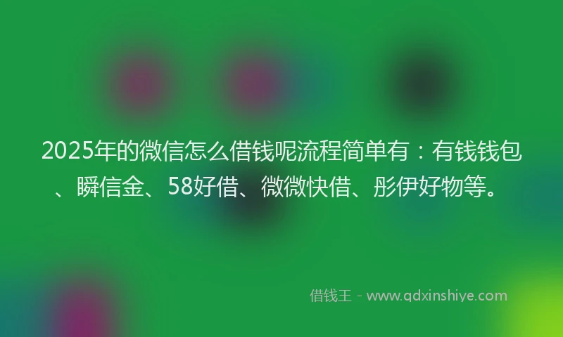2025年的微信怎么借钱呢流程简单有：有钱钱包、瞬信金、58好借、微微快借、彤伊好物等。