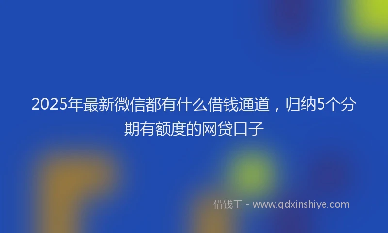 2025年最新微信都有什么借钱通道，归纳5个分期有额度的网贷口子
