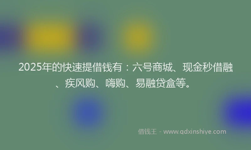 2025年的快速提借钱有：六号商城、现金秒借融、疾风购、嗨购、易融贷盒等。