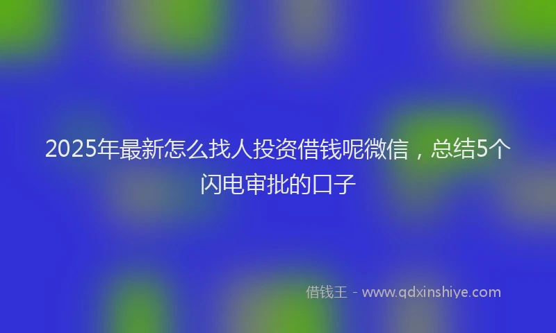 2025年最新怎么找人投资借钱呢微信，总结5个闪电审批的口子