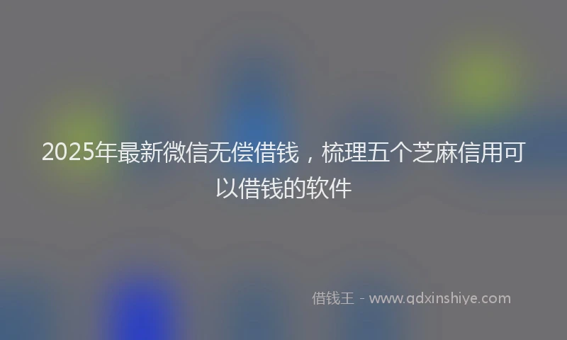 2025年最新微信无偿借钱，梳理五个芝麻信用可以借钱的软件