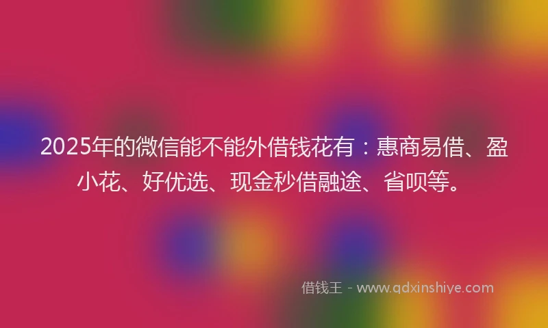 2025年的微信能不能外借钱花有：惠商易借、盈小花、好优选、现金秒借融途、省呗等。