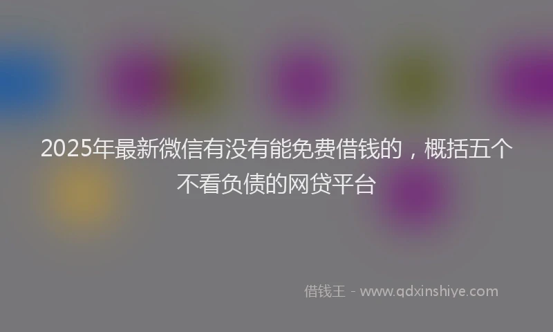 2025年最新微信有没有能免费借钱的，概括五个不看负债的网贷平台