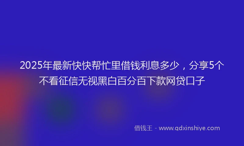 2025年最新快快帮忙里借钱利息多少，分享5个不看征信无视黑白百分百下款网贷口子