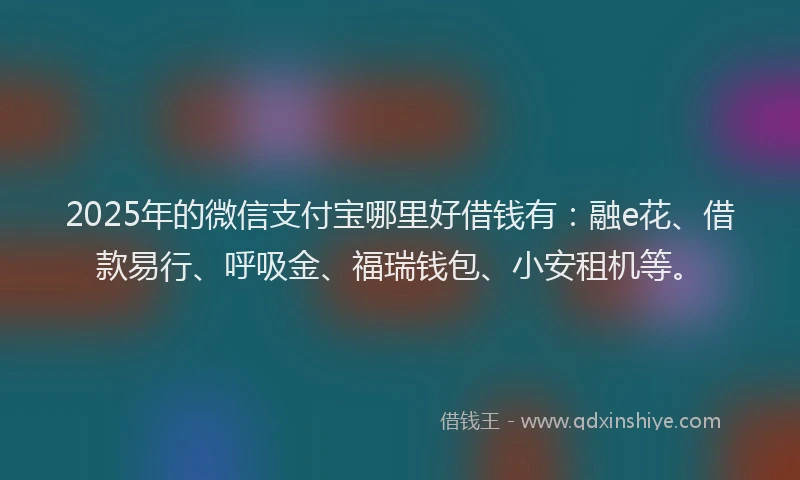 2025年的微信支付宝哪里好借钱有：融e花、借款易行、呼吸金、福瑞钱包、小安租机等。