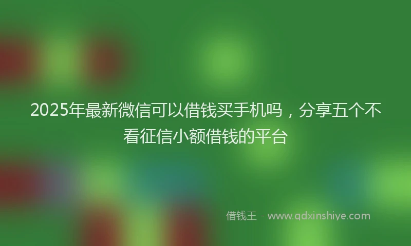 2025年最新微信可以借钱买手机吗，分享五个不看征信小额借钱的平台