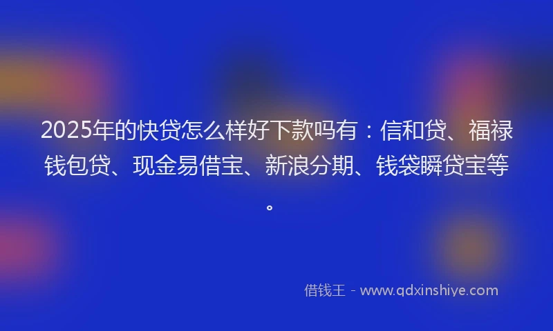 2025年的快贷怎么样好下款吗有：信和贷、福禄钱包贷、现金易借宝、新浪分期、钱袋瞬贷宝等。