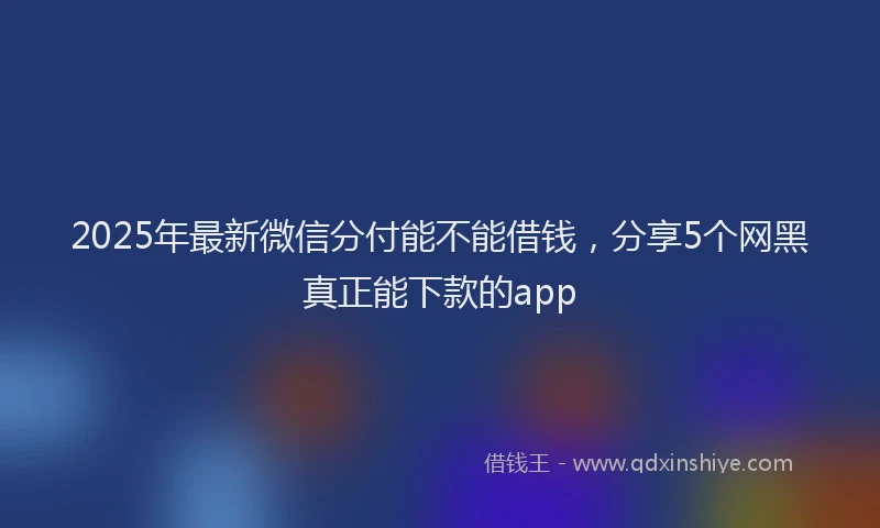 2025年最新微信分付能不能借钱，分享5个网黑真正能下款的app