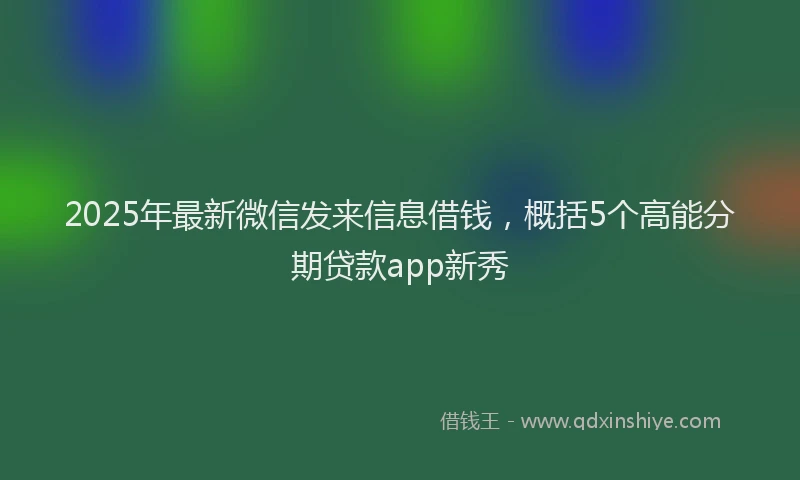 2025年最新微信发来信息借钱，概括5个高能分期贷款app新秀