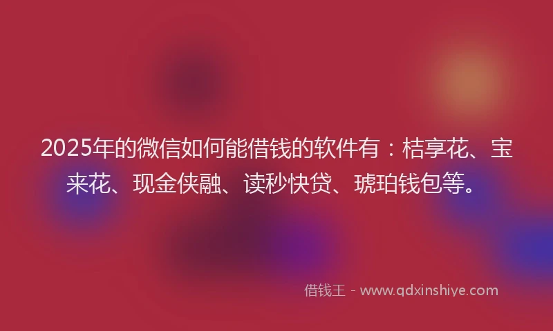 2025年的微信如何能借钱的软件有：桔享花、宝来花、现金侠融、读秒快贷、琥珀钱包等。