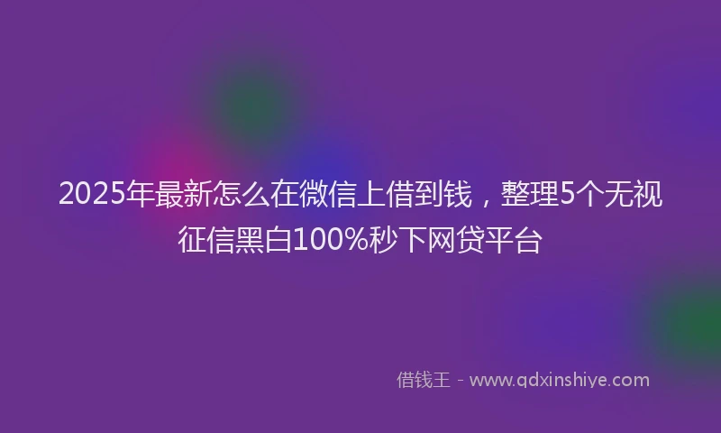 2025年最新怎么在微信上借到钱，整理5个无视征信黑白100%秒下网贷平台