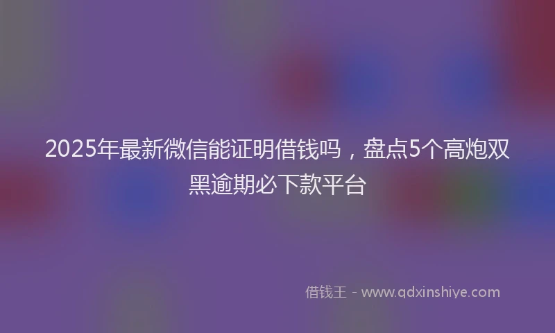 2025年最新微信能证明借钱吗，盘点5个高炮双黑逾期必下款平台