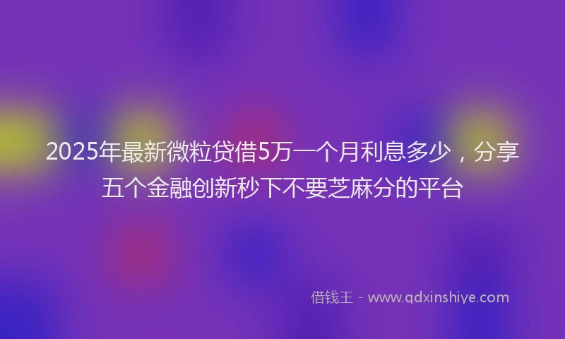 2025年最新微粒贷借5万一个月利息多少，分享五个金融创新秒下不要芝麻分的平台