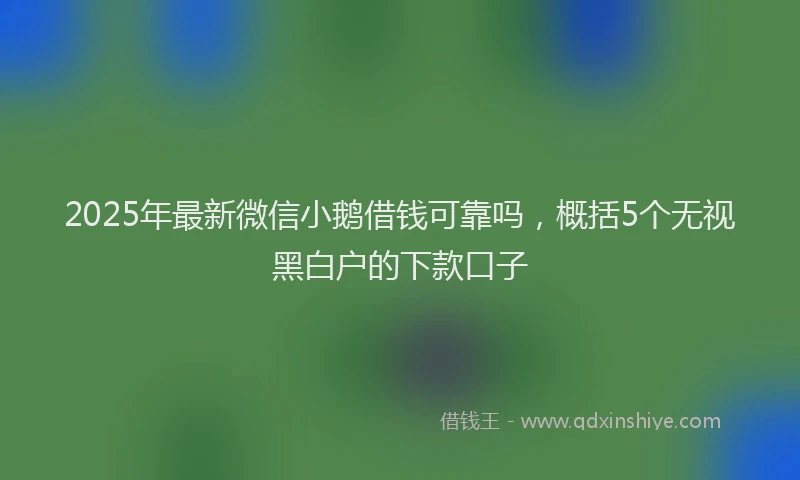 2025年最新微信小鹅借钱可靠吗，概括5个无视黑白户的下款口子