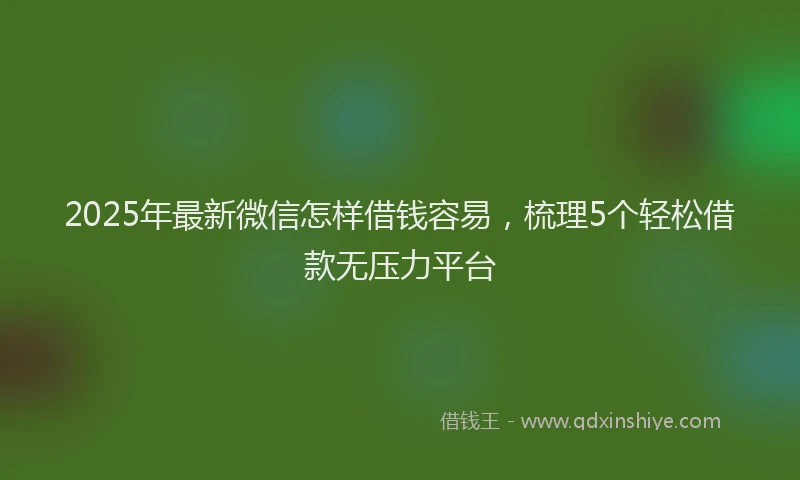 2025年最新微信怎样借钱容易，梳理5个轻松借款无压力平台