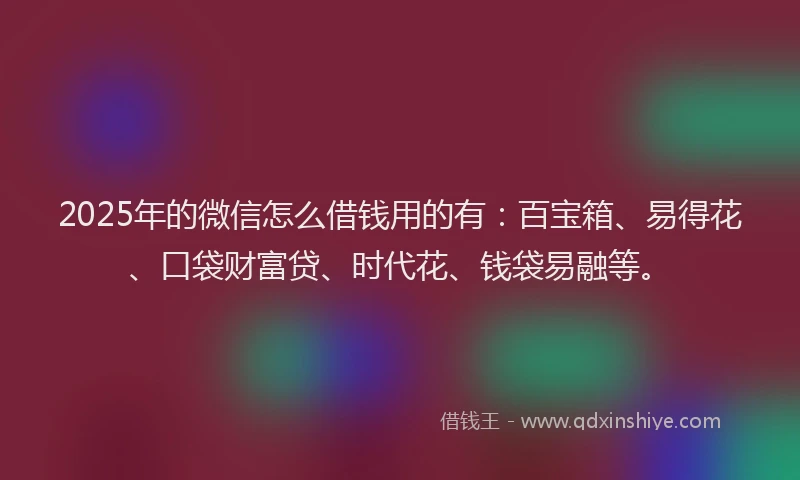 2025年的微信怎么借钱用的有：百宝箱、易得花、口袋财富贷、时代花、钱袋易融等。
