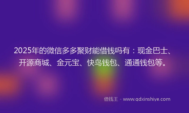 2025年的微信多多聚财能借钱吗有：现金巴士、开源商城、金元宝、快鸟钱包、通通钱包等。
