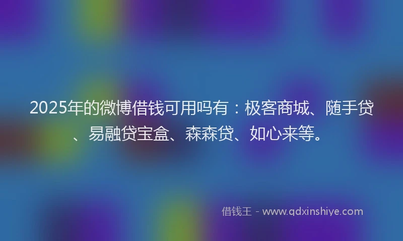 2025年的微博借钱可用吗有：极客商城、随手贷、易融贷宝盒、森森贷、如心来等。
