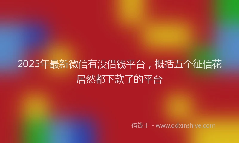 2025年最新微信有没借钱平台，概括五个征信花居然都下款了的平台