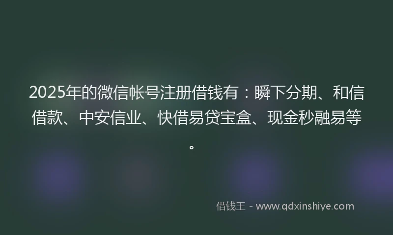 2025年的微信帐号注册借钱有：瞬下分期、和信借款、中安信业、快借易贷宝盒、现金秒融易等。