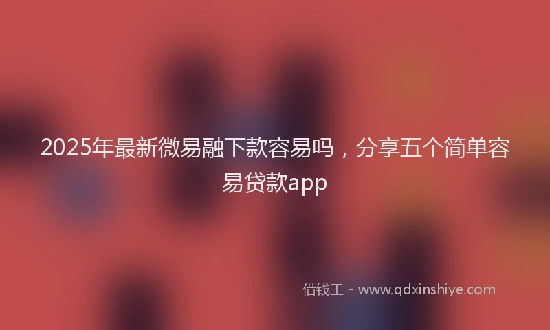 2025年最新微易融下款容易吗，分享五个简单容易贷款app
