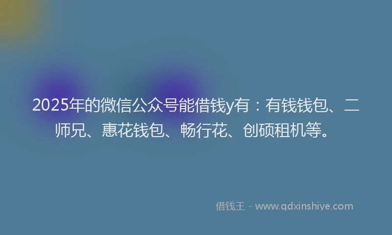 2025年的微信公众号能借钱y有：有钱钱包、二师兄、惠花钱包、畅行花、创硕租机等。