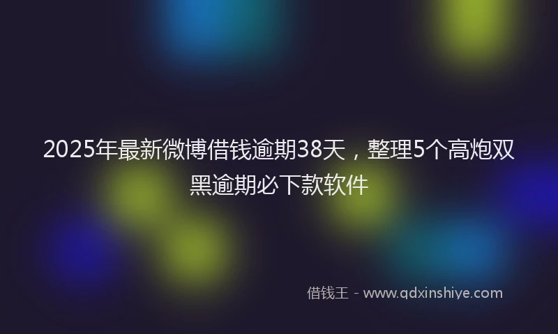 2025年最新微博借钱逾期38天，整理5个高炮双黑逾期必下款软件