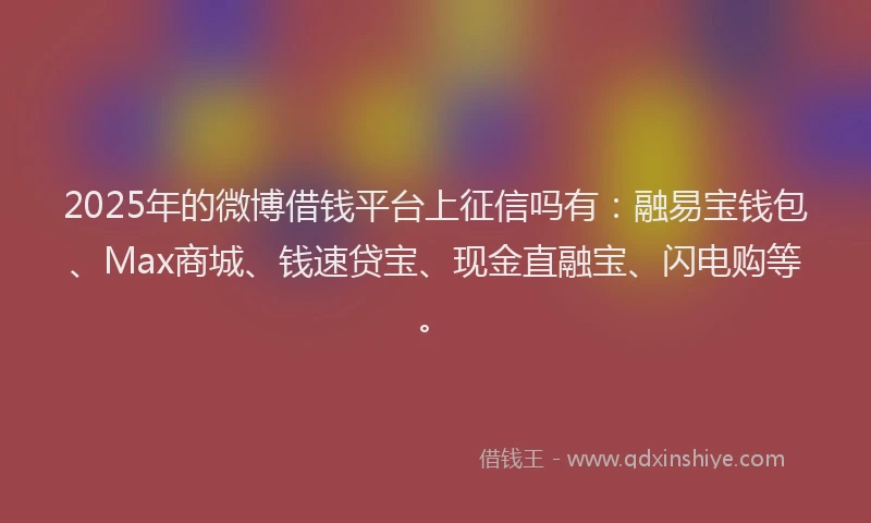 2025年的微博借钱平台上征信吗有：融易宝钱包、Max商城、钱速贷宝、现金直融宝、闪电购等。