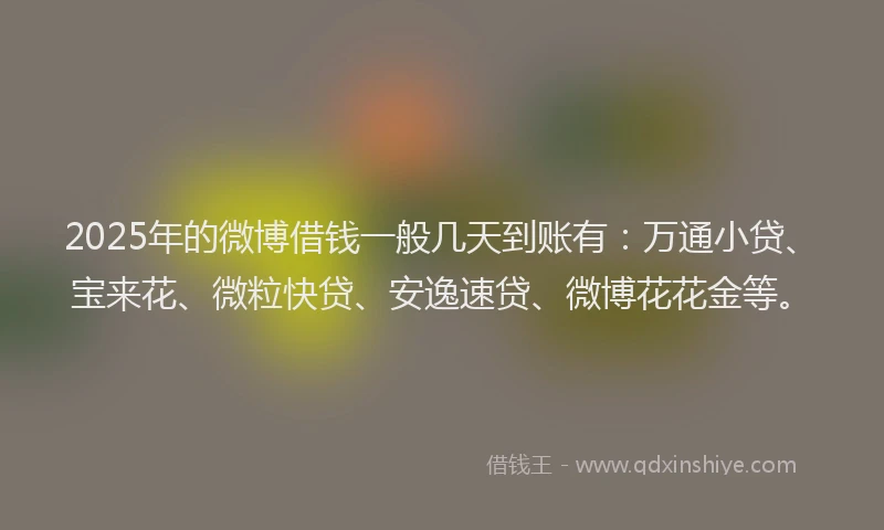 2025年的微博借钱一般几天到账有：万通小贷、宝来花、微粒快贷、安逸速贷、微博花花金等。