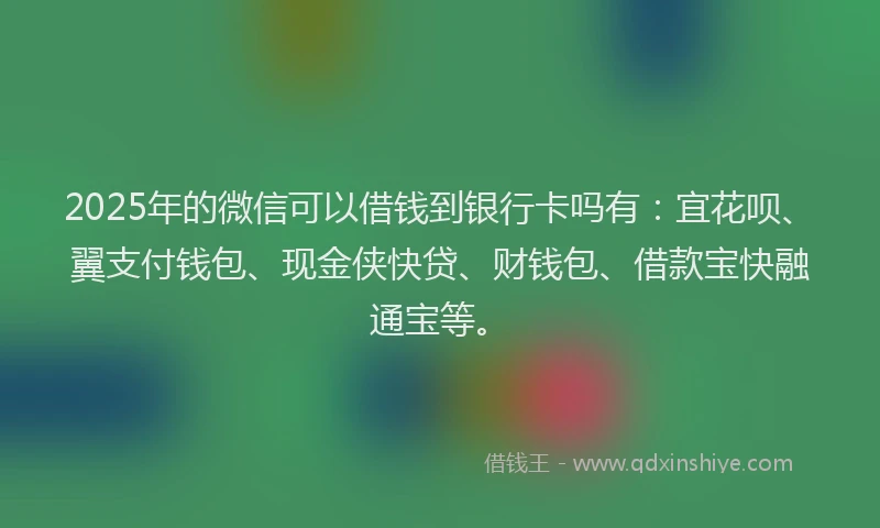 2025年的微信可以借钱到银行卡吗有：宜花呗、翼支付钱包、现金侠快贷、财钱包、借款宝快融通宝等。