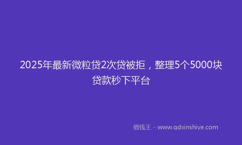 2025年最新微粒贷2次贷被拒，整理5个5000块贷款秒下平台