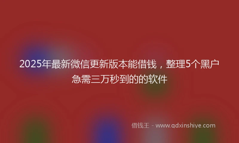 2025年最新微信更新版本能借钱，整理5个黑户急需三万秒到的的软件