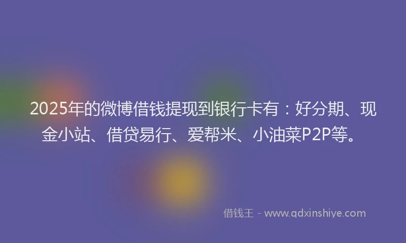 2025年的微博借钱提现到银行卡有：好分期、现金小站、借贷易行、爱帮米、小油菜P2P等。