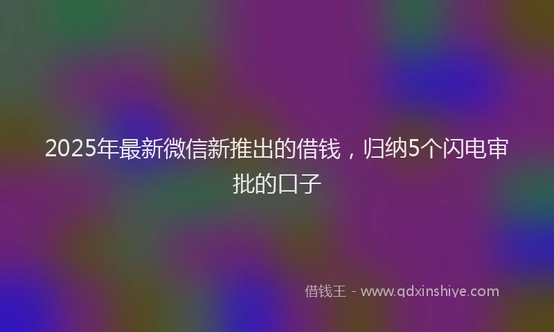 2025年最新微信新推出的借钱，归纳5个闪电审批的口子