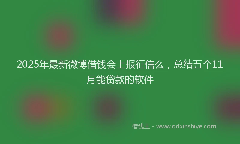 2025年最新微博借钱会上报征信么，总结五个11月能贷款的软件