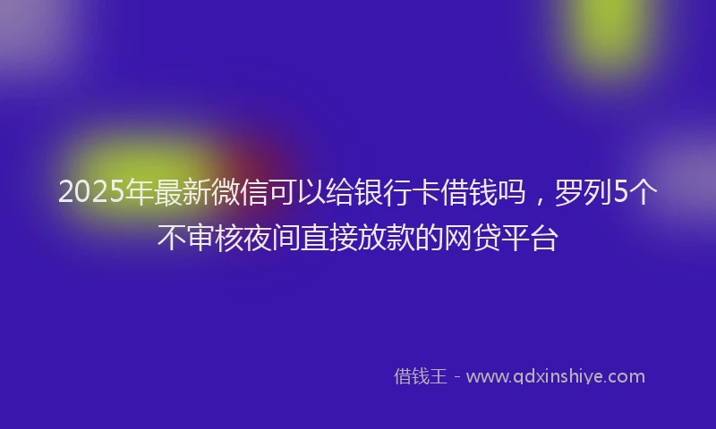 2025年最新微信可以给银行卡借钱吗，罗列5个不审核夜间直接放款的网贷平台