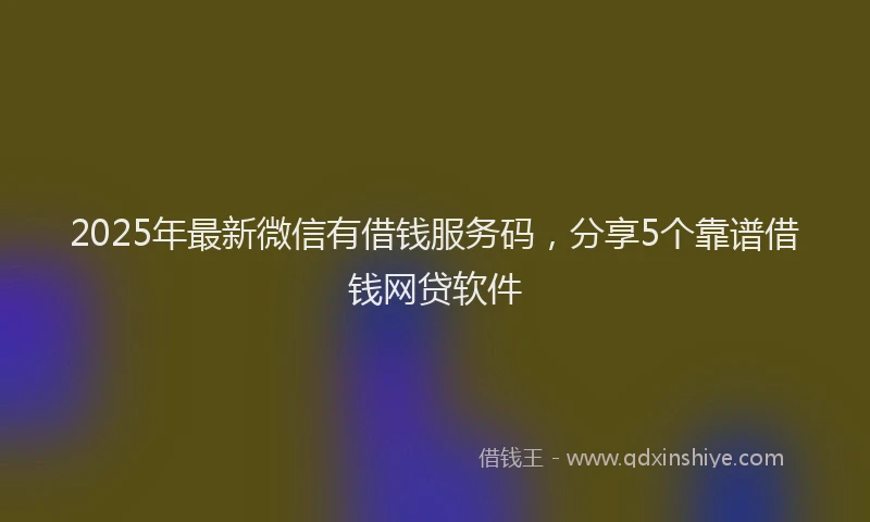 2025年最新微信有借钱服务码，分享5个靠谱借钱网贷软件