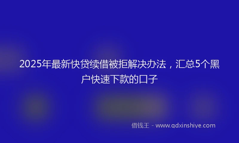 2025年最新快贷续借被拒解决办法，汇总5个黑户快速下款的口子