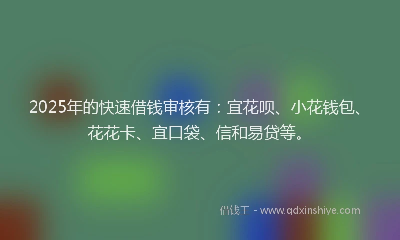 2025年的快速借钱审核有：宜花呗、小花钱包、花花卡、宜口袋、信和易贷等。