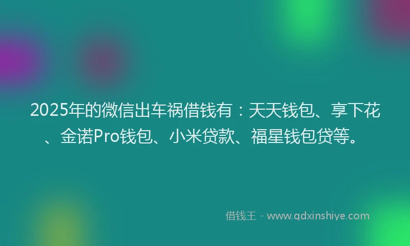 2025年的微信出车祸借钱有：天天钱包、享下花、金诺Pro钱包、小米贷款、福星钱包贷等。