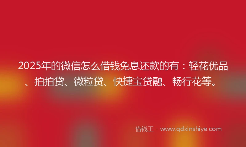 2025年的微信怎么借钱免息还款的有：轻花优品、拍拍贷、微粒贷、快捷宝贷融、畅行花等。