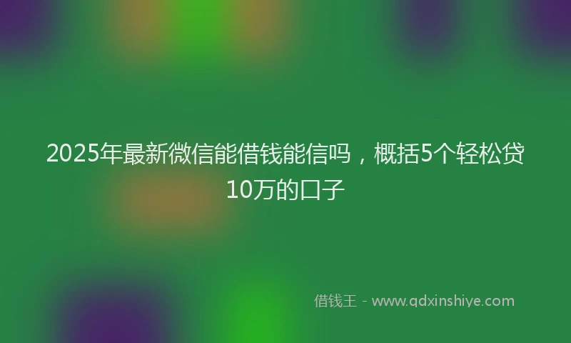 2025年最新微信能借钱能信吗，概括5个轻松贷10万的口子