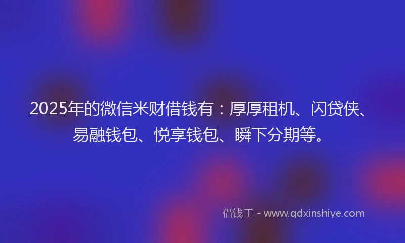 2025年的微信米财借钱有：厚厚租机、闪贷侠、易融钱包、悦享钱包、瞬下分期等。
