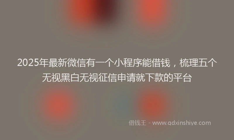 2025年最新微信有一个小程序能借钱，梳理五个无视黑白无视征信申请就下款的平台