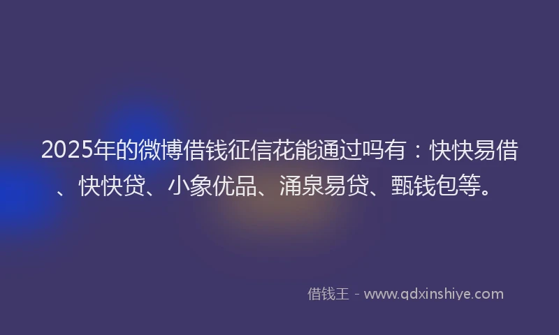 2025年的微博借钱征信花能通过吗有：快快易借、快快贷、小象优品、涌泉易贷、甄钱包等。