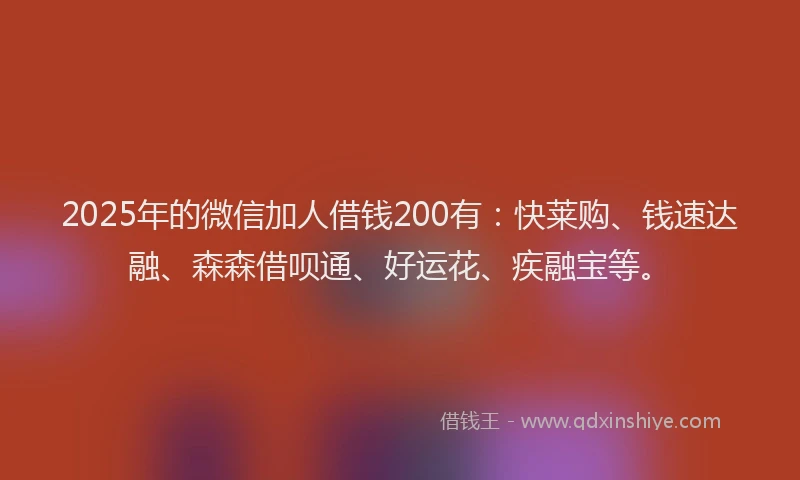 2025年的微信加人借钱200有：快莱购、钱速达融、森森借呗通、好运花、疾融宝等。