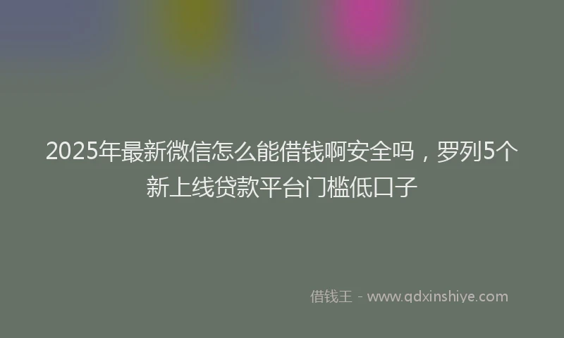 2025年最新微信怎么能借钱啊安全吗，罗列5个新上线贷款平台门槛低口子