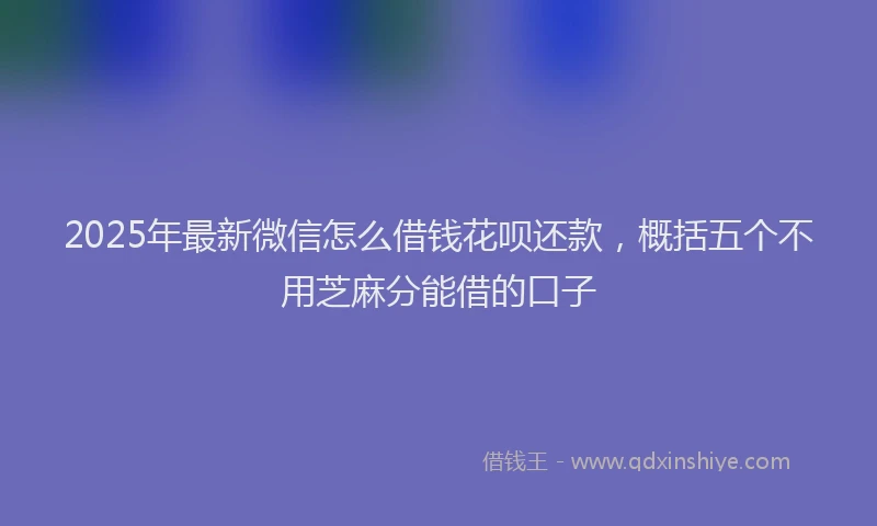 2025年最新微信怎么借钱花呗还款，概括五个不用芝麻分能借的口子
